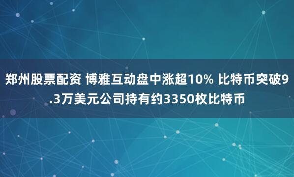 郑州股票配资 博雅互动盘中涨超10% 比特币突破9.3万美元公司持有约3350枚比特币