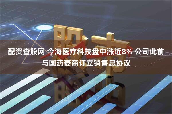 配资查股网 今海医疗科技盘中涨近8% 公司此前与国药菱商订立销售总协议