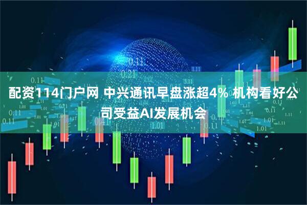 配资114门户网 中兴通讯早盘涨超4% 机构看好公司受益AI发展机会