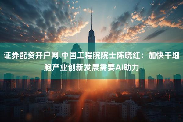 证券配资开户网 中国工程院院士陈晓红：加快干细胞产业创新发展需要AI助力