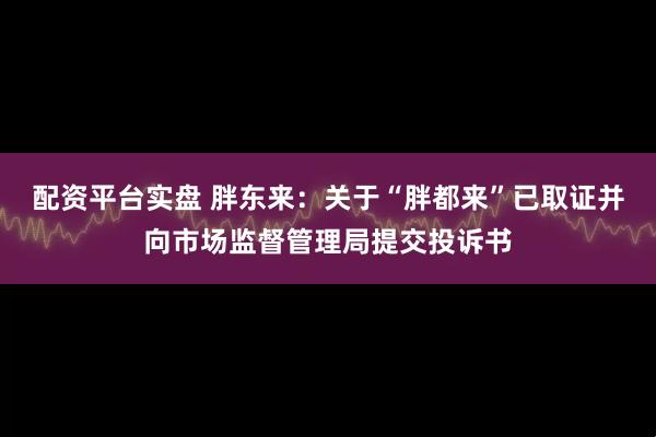 配资平台实盘 胖东来：关于“胖都来”已取证并向市场监督管理局提交投诉书