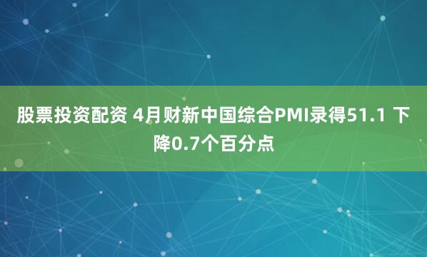 股票投资配资 4月财新中国综合PMI录得51.1 下降0.7个百分点