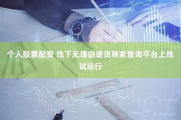 个人股票配资 线下无理由退货商家查询平台上线试运行