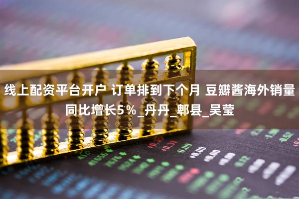 线上配资平台开户 订单排到下个月 豆瓣酱海外销量同比增长5％_丹丹_郫县_吴莹