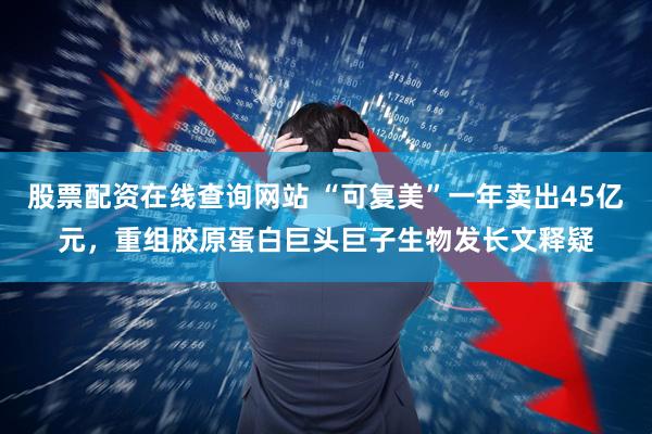 股票配资在线查询网站 “可复美”一年卖出45亿元，重组胶原蛋白巨头巨子生物发长文释疑