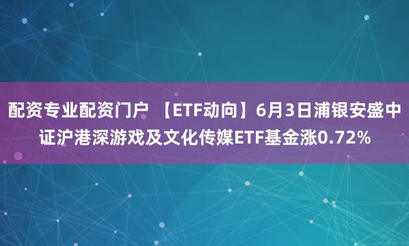 配资专业配资门户 【ETF动向】6月3日浦银安盛中证沪港深游戏及文化传媒ETF基金涨0.72%