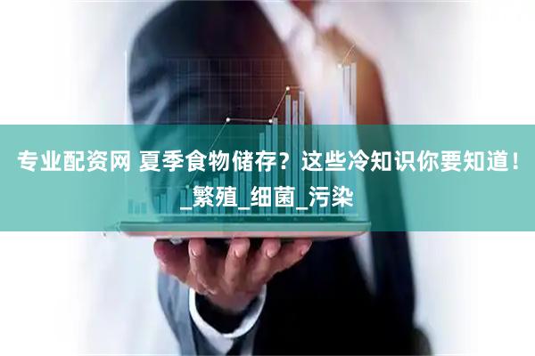 专业配资网 夏季食物储存？这些冷知识你要知道！_繁殖_细菌_污染