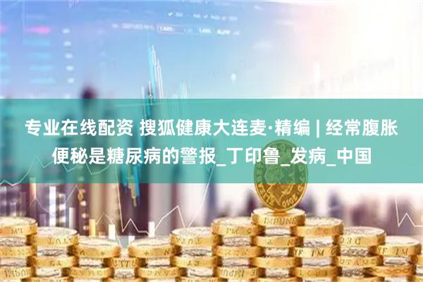 专业在线配资 搜狐健康大连麦·精编 | 经常腹胀便秘是糖尿病的警报_丁印鲁_发病_中国