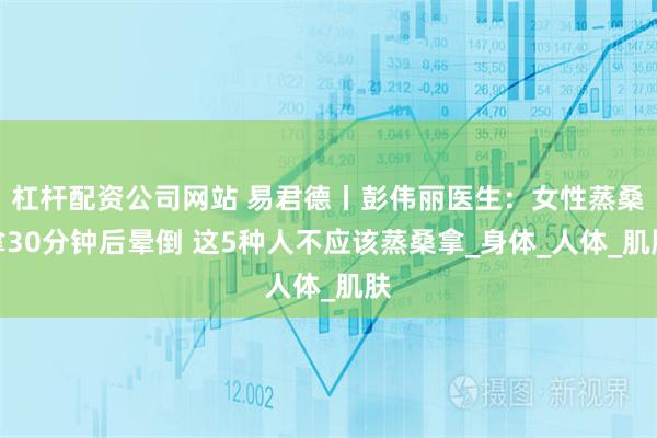 杠杆配资公司网站 易君德丨彭伟丽医生：女性蒸桑拿30分钟后晕倒 这5种人不应该蒸桑拿_身体_人体_肌肤