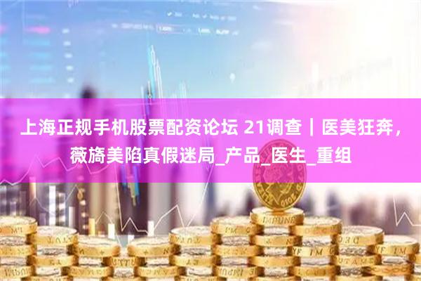 上海正规手机股票配资论坛 21调查｜医美狂奔，薇旖美陷真假迷局_产品_医生_重组