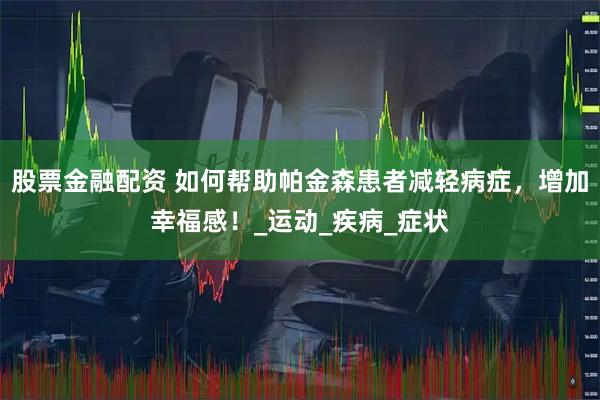 股票金融配资 如何帮助帕金森患者减轻病症，增加幸福感！_运动_疾病_症状