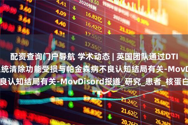 配资查询门户导航 学术动态 | 英国团队通过DTI-ALPS发现脑类淋巴系统清除功能受损与帕金森病不良认知结局有关-MovDisord报道_研究_患者_核蛋白