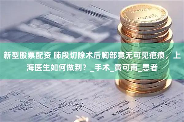 新型股票配资 肺段切除术后胸部竟无可见疤痕，上海医生如何做到？_手术_黄可南_患者