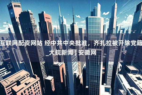 互联网配资网站 经中共中央批准，齐扎拉被开除党籍_大皖新闻 | 安徽网