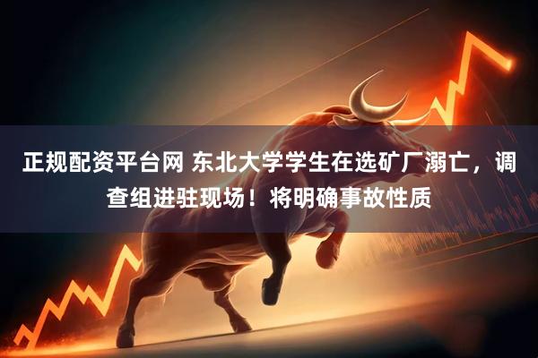 正规配资平台网 东北大学学生在选矿厂溺亡，调查组进驻现场！将明确事故性质