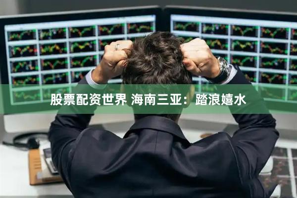 股票配资世界 海南三亚：踏浪嬉水