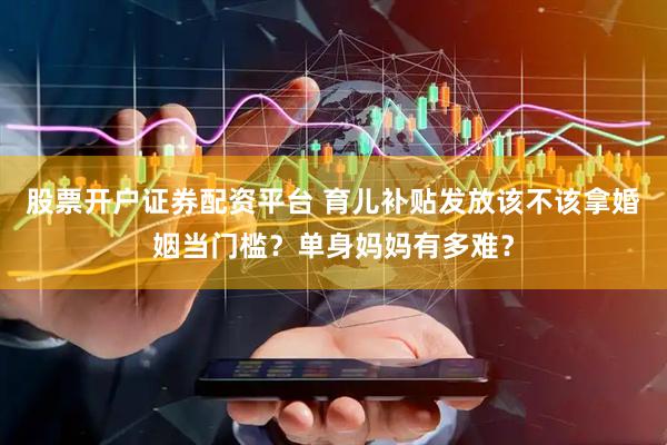 股票开户证券配资平台 育儿补贴发放该不该拿婚姻当门槛？单身妈妈有多难？