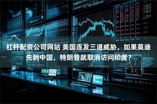 杠杆配资公司网站 美国连发三道威胁，如果莫迪先到中国，特朗普就取消访问印度？