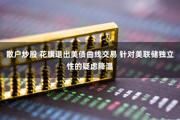 散户炒股 花旗退出美债曲线交易 针对美联储独立性的疑虑降温