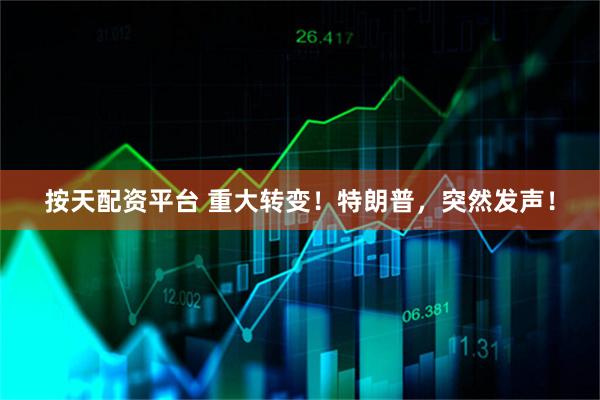 按天配资平台 重大转变！特朗普，突然发声！