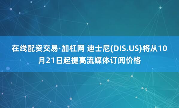在线配资交易·加杠网 迪士尼(DIS.US)将从10月21日起提高流媒体订阅价格