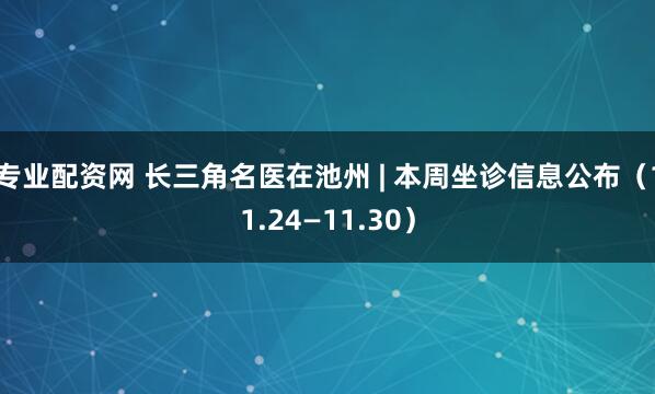 专业配资网 长三角名医在池州 | 本周坐诊信息公布（11.24—11.30）