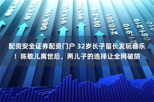 配资安全证券配资门户 32岁长子留长发玩音乐！陈敏儿离世后，两儿子的选择让全网破防