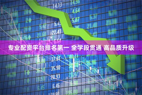专业配资平台排名第一 全学段贯通 高品质升级