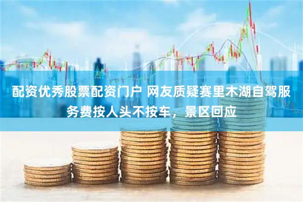 配资优秀股票配资门户 网友质疑赛里木湖自驾服务费按人头不按车，景区回应
