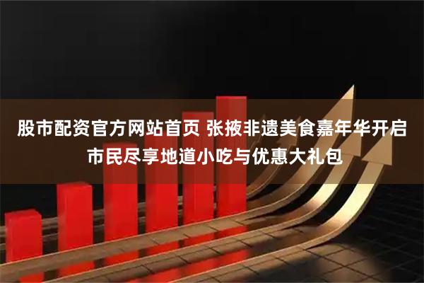 股市配资官方网站首页 张掖非遗美食嘉年华开启 市民尽享地道小吃与优惠大礼包