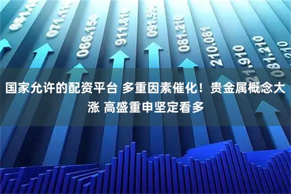 国家允许的配资平台 多重因素催化！贵金属概念大涨 高盛重申坚定看多