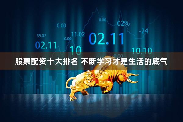 股票配资十大排名 不断学习才是生活的底气