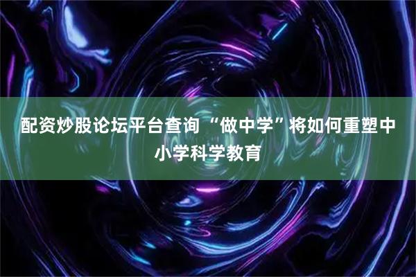 配资炒股论坛平台查询 “做中学”将如何重塑中小学科学教育