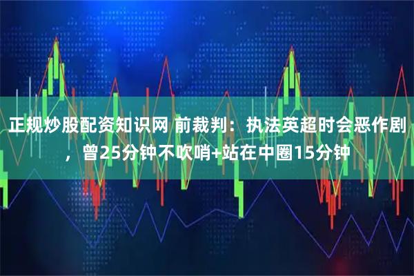 正规炒股配资知识网 前裁判：执法英超时会恶作剧，曾25分钟不吹哨+站在中圈15分钟