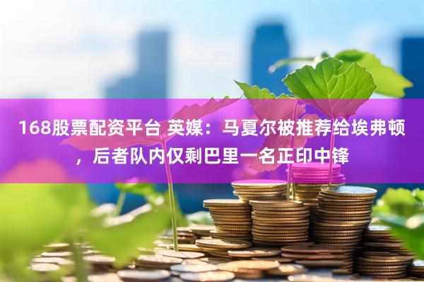168股票配资平台 英媒：马夏尔被推荐给埃弗顿，后者队内仅剩巴里一名正印中锋