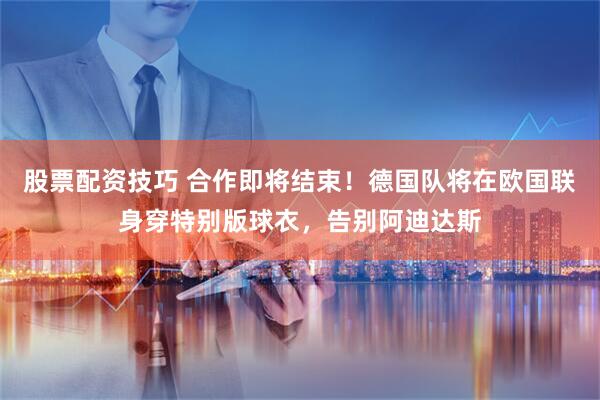 股票配资技巧 合作即将结束！德国队将在欧国联身穿特别版球衣，告别阿迪达斯